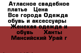 Атласное свадебное платье › Цена ­ 20 000 - Все города Одежда, обувь и аксессуары » Женская одежда и обувь   . Ханты-Мансийский,Урай г.